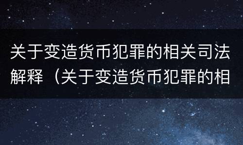关于变造货币犯罪的相关司法解释（关于变造货币犯罪的相关司法解释正确的是）