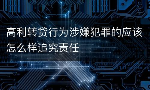高利转贷行为涉嫌犯罪的应该怎么样追究责任