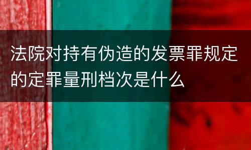 法院对持有伪造的发票罪规定的定罪量刑档次是什么