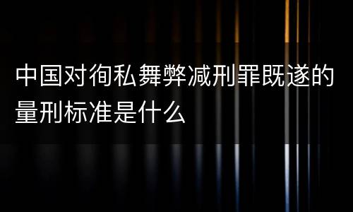 中国对徇私舞弊减刑罪既遂的量刑标准是什么