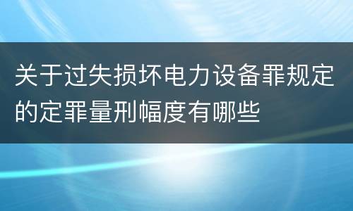 关于过失损坏电力设备罪规定的定罪量刑幅度有哪些