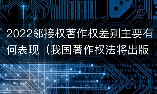 2022邻接权著作权差别主要有何表现（我国著作权法将出版者权纳入邻接权范畴是否妥当）