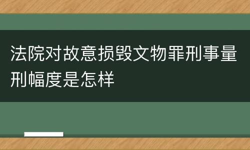 法院对故意损毁文物罪刑事量刑幅度是怎样
