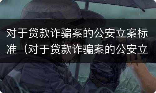 对于贷款诈骗案的公安立案标准（对于贷款诈骗案的公安立案标准是）
