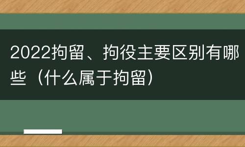 2022拘留、拘役主要区别有哪些（什么属于拘留）