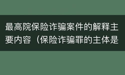 最高院保险诈骗案件的解释主要内容（保险诈骗罪的主体是）