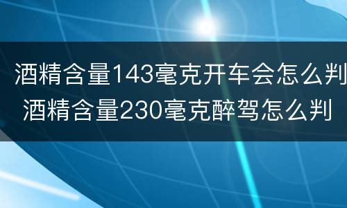 酒精含量143毫克开车会怎么判 酒精含量230毫克醉驾怎么判