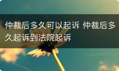 仲裁后多久可以起诉 仲裁后多久起诉到法院起诉