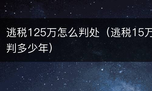 逃税125万怎么判处（逃税15万判多少年）