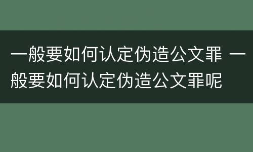 一般要如何认定伪造公文罪 一般要如何认定伪造公文罪呢