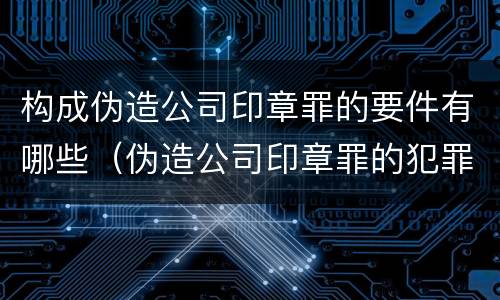 构成伪造公司印章罪的要件有哪些（伪造公司印章罪的犯罪构成）
