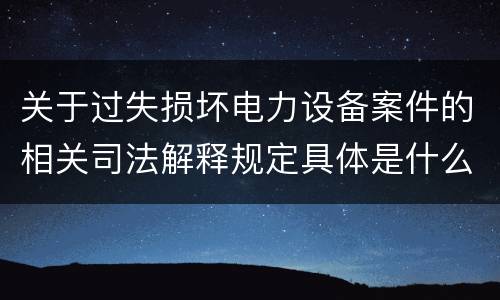 关于过失损坏电力设备案件的相关司法解释规定具体是什么