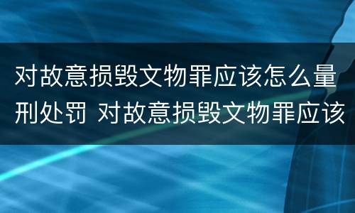 对故意损毁文物罪应该怎么量刑处罚 对故意损毁文物罪应该怎么量刑处罚