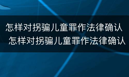 怎样对拐骗儿童罪作法律确认 怎样对拐骗儿童罪作法律确认
