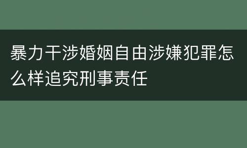 暴力干涉婚姻自由涉嫌犯罪怎么样追究刑事责任