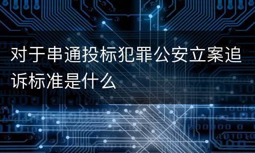 对于串通投标犯罪公安立案追诉标准是什么