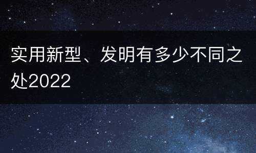 实用新型、发明有多少不同之处2022