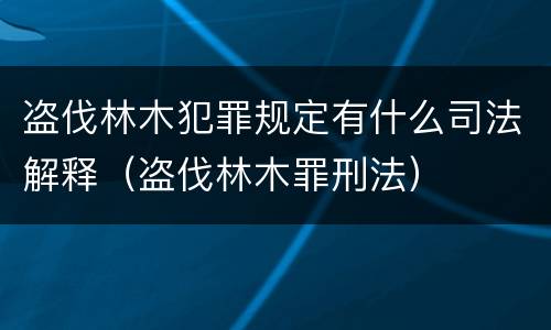 盗伐林木犯罪规定有什么司法解释（盗伐林木罪刑法）