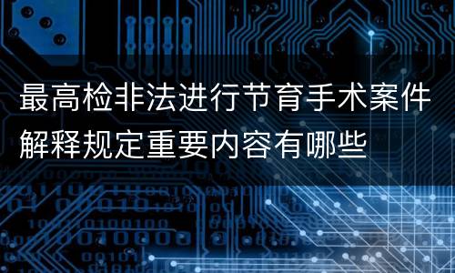 最高检非法进行节育手术案件解释规定重要内容有哪些