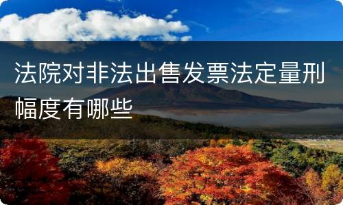 法院对非法出售发票法定量刑幅度有哪些