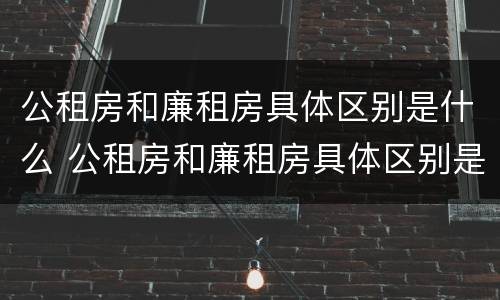 公租房和廉租房具体区别是什么 公租房和廉租房具体区别是什么呢