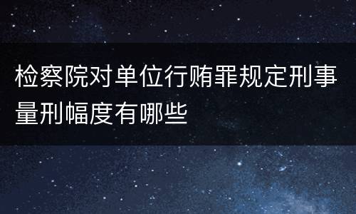 检察院对单位行贿罪规定刑事量刑幅度有哪些