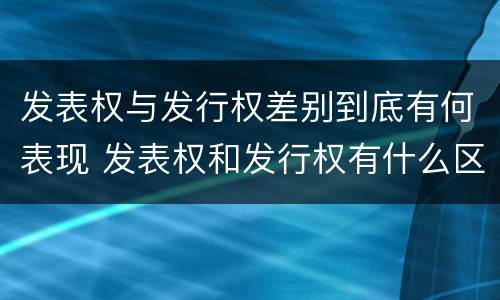 发表权与发行权差别到底有何表现 发表权和发行权有什么区别