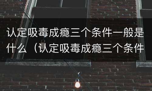 认定吸毒成瘾三个条件一般是什么（认定吸毒成瘾三个条件一般是什么情况）
