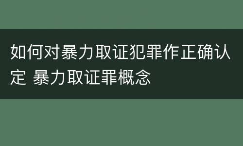 如何对暴力取证犯罪作正确认定 暴力取证罪概念