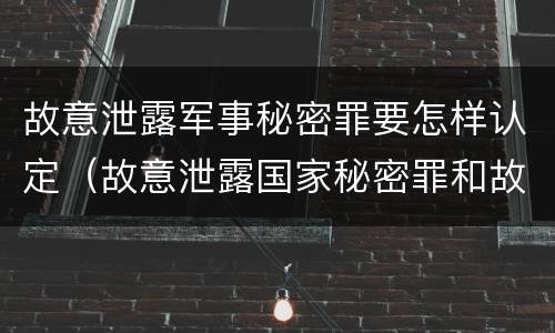 故意泄露军事秘密罪要怎样认定（故意泄露国家秘密罪和故意泄露军事秘密罪）
