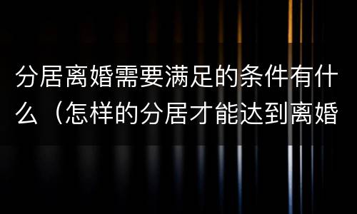 分居离婚需要满足的条件有什么（怎样的分居才能达到离婚条件）