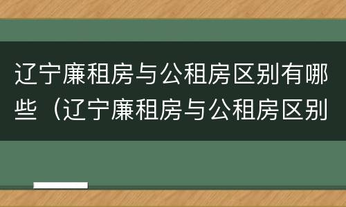 辽宁廉租房与公租房区别有哪些（辽宁廉租房与公租房区别有哪些呢）