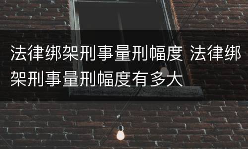 法律绑架刑事量刑幅度 法律绑架刑事量刑幅度有多大