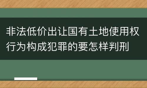 非法低价出让国有土地使用权行为构成犯罪的要怎样判刑