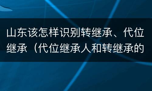 山东该怎样识别转继承、代位继承（代位继承人和转继承的区别）