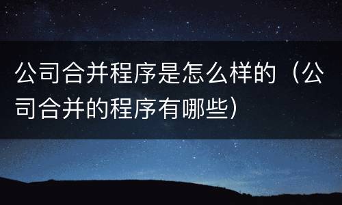 公司合并程序是怎么样的（公司合并的程序有哪些）