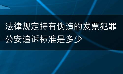法律规定持有伪造的发票犯罪公安追诉标准是多少