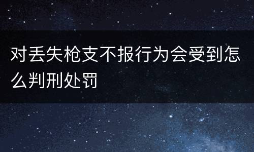对丢失枪支不报行为会受到怎么判刑处罚