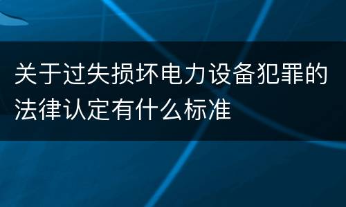 关于过失损坏电力设备犯罪的法律认定有什么标准