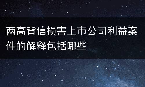 两高背信损害上市公司利益案件的解释包括哪些