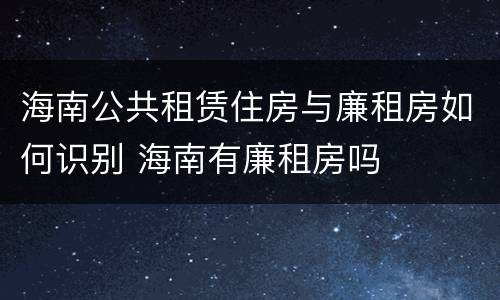 海南公共租赁住房与廉租房如何识别 海南有廉租房吗