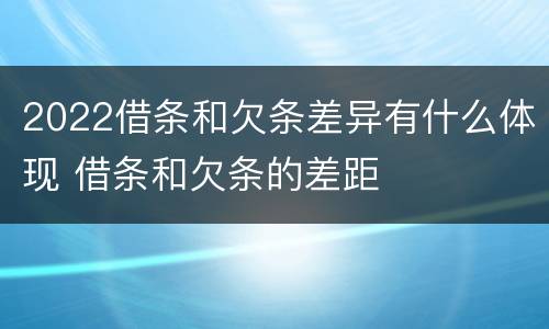 2022借条和欠条差异有什么体现 借条和欠条的差距