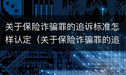 关于保险诈骗罪的追诉标准怎样认定（关于保险诈骗罪的追诉标准怎样认定是否合理）