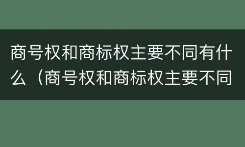 商号权和商标权主要不同有什么（商号权和商标权主要不同有什么特点）