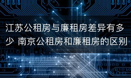 江苏公租房与廉租房差异有多少 南京公租房和廉租房的区别