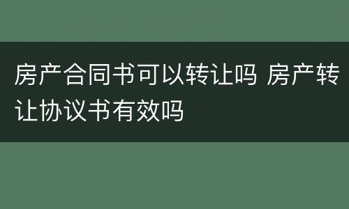 房产合同书可以转让吗 房产转让协议书有效吗