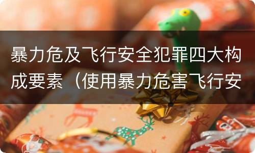 暴力危及飞行安全犯罪四大构成要素（使用暴力危害飞行安全罪的主要特征）
