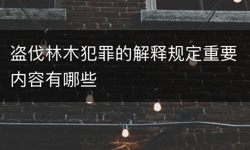 盗伐林木犯罪的解释规定重要内容有哪些