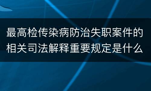 最高检传染病防治失职案件的相关司法解释重要规定是什么