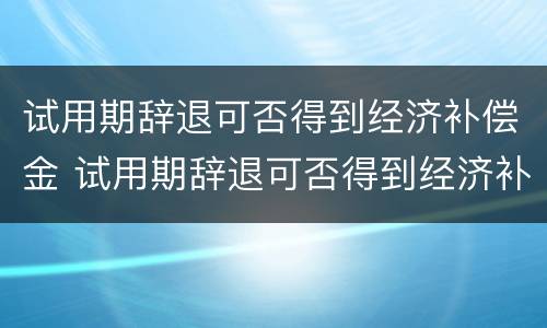试用期辞退可否得到经济补偿金 试用期辞退可否得到经济补偿金和补偿金